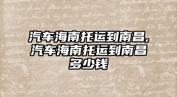 汽車海南托運到南昌,汽車海南托運到南昌多少錢