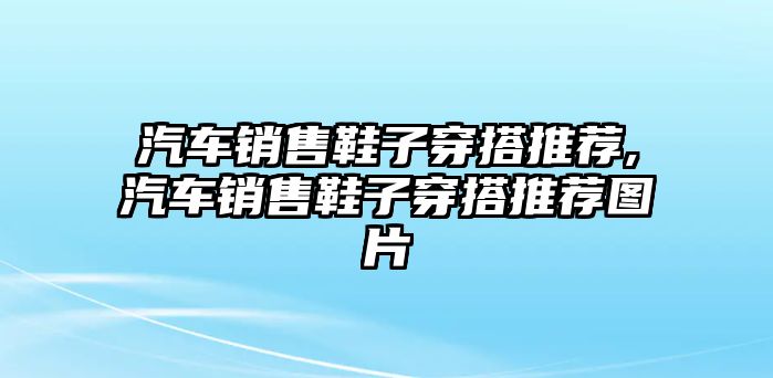 汽車銷售鞋子穿搭推薦,汽車銷售鞋子穿搭推薦圖片