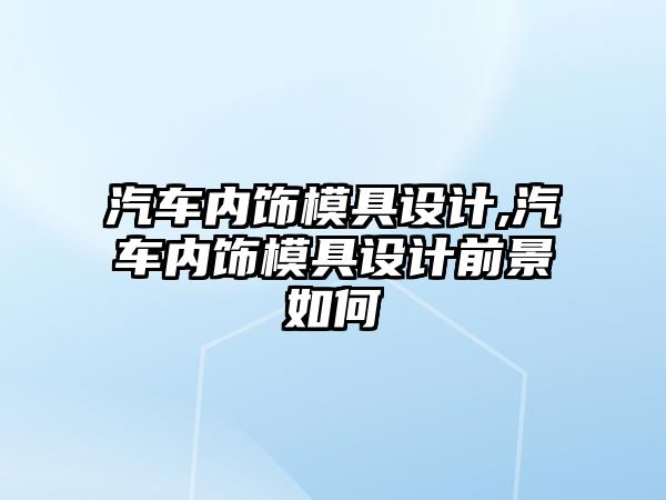 汽車內(nèi)飾模具設(shè)計,汽車內(nèi)飾模具設(shè)計前景如何