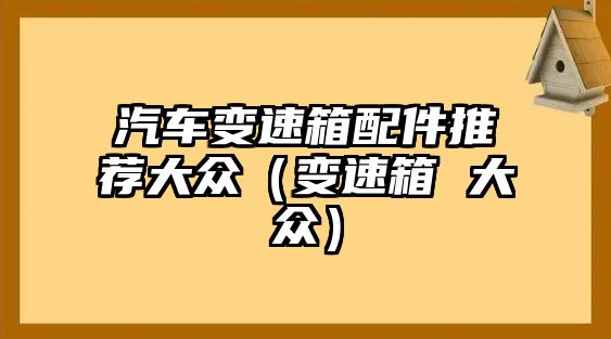 汽車變速箱配件推薦大眾（變速箱 大眾）