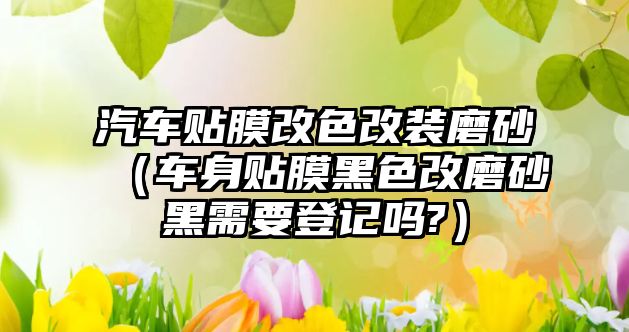 汽車貼膜改色改裝磨砂（車身貼膜黑色改磨砂黑需要登記嗎?）