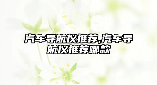 汽車(chē)導(dǎo)航儀推薦,汽車(chē)導(dǎo)航儀推薦哪款