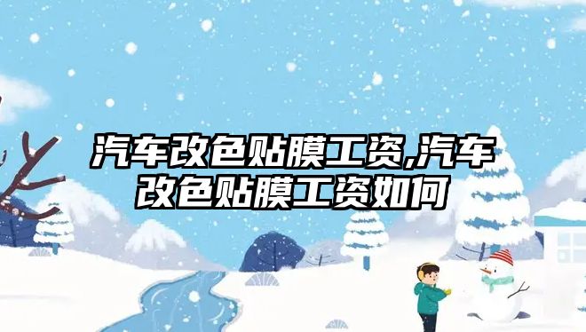 汽車改色貼膜工資,汽車改色貼膜工資如何