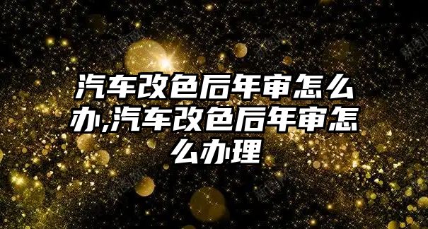 汽車改色后年審怎么辦,汽車改色后年審怎么辦理