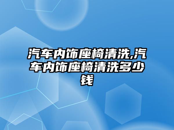 汽車內(nèi)飾座椅清洗,汽車內(nèi)飾座椅清洗多少錢