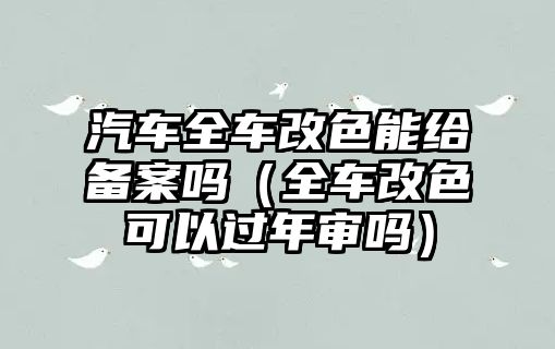 汽車全車改色能給備案嗎（全車改色可以過年審嗎）