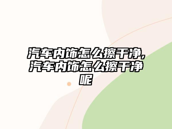 汽車內(nèi)飾怎么擦干凈,汽車內(nèi)飾怎么擦干凈呢