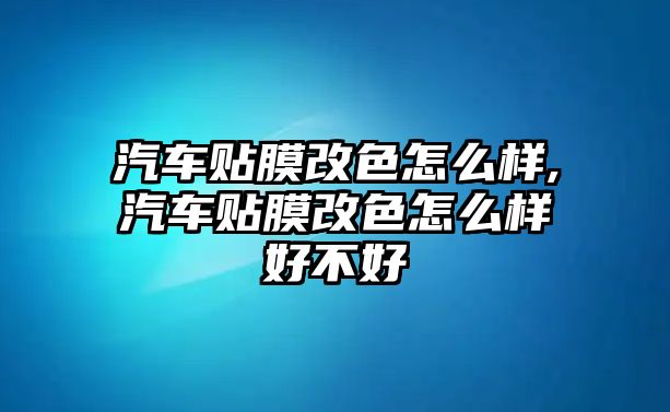 汽車貼膜改色怎么樣,汽車貼膜改色怎么樣好不好