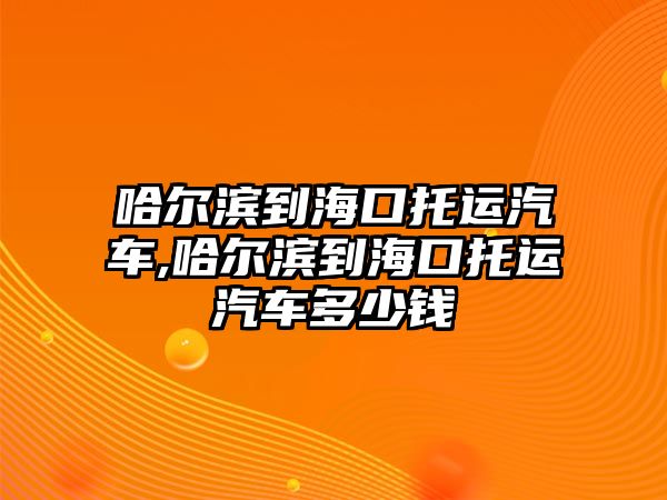 哈爾濱到?？谕羞\(yùn)汽車,哈爾濱到?？谕羞\(yùn)汽車多少錢