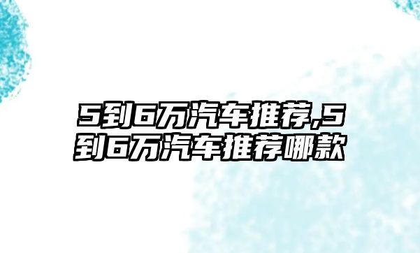 5到6萬(wàn)汽車推薦,5到6萬(wàn)汽車推薦哪款