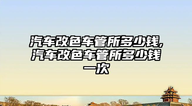 汽車改色車管所多少錢,汽車改色車管所多少錢一次