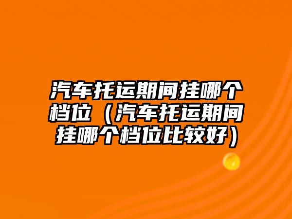 汽車托運(yùn)期間掛哪個(gè)檔位（汽車托運(yùn)期間掛哪個(gè)檔位比較好）