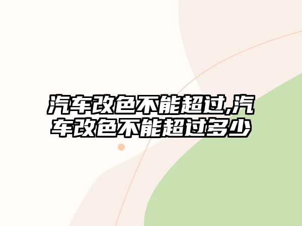 汽車改色不能超過,汽車改色不能超過多少