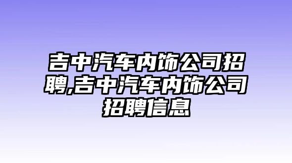 吉中汽車(chē)內(nèi)飾公司招聘,吉中汽車(chē)內(nèi)飾公司招聘信息