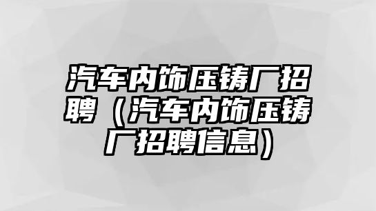 汽車內(nèi)飾壓鑄廠招聘（汽車內(nèi)飾壓鑄廠招聘信息）