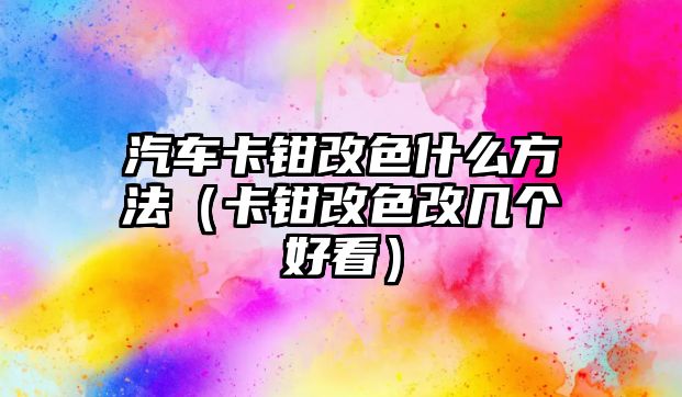 汽車卡鉗改色什么方法（卡鉗改色改幾個(gè)好看）