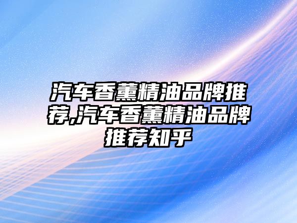 汽車香薰精油品牌推薦,汽車香薰精油品牌推薦知乎