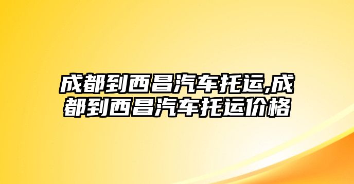 成都到西昌汽車托運(yùn),成都到西昌汽車托運(yùn)價(jià)格