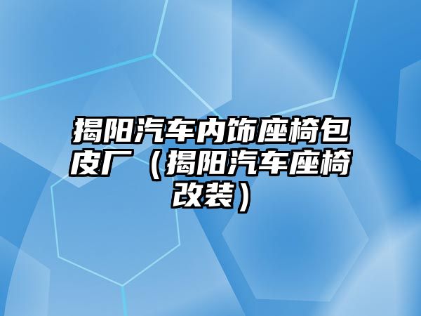 揭陽汽車內(nèi)飾座椅包皮廠（揭陽汽車座椅改裝）