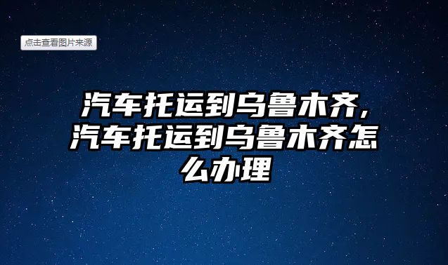 汽車托運(yùn)到烏魯木齊,汽車托運(yùn)到烏魯木齊怎么辦理