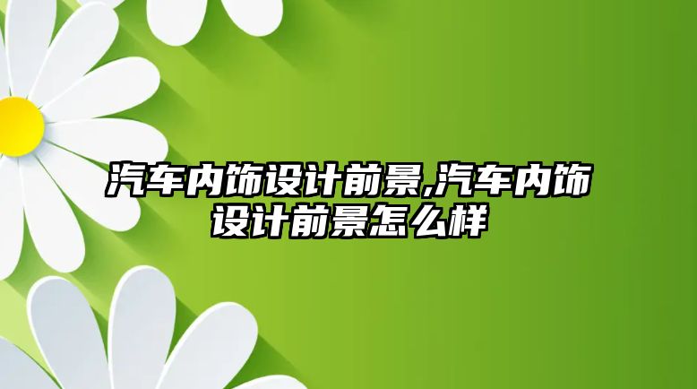 汽車內(nèi)飾設(shè)計(jì)前景,汽車內(nèi)飾設(shè)計(jì)前景怎么樣