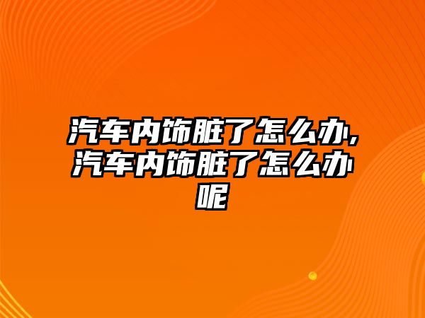 汽車內(nèi)飾臟了怎么辦,汽車內(nèi)飾臟了怎么辦呢