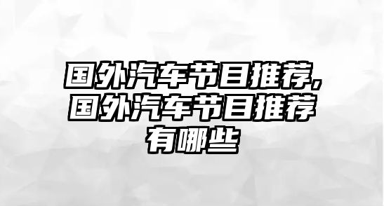 國(guó)外汽車(chē)節(jié)目推薦,國(guó)外汽車(chē)節(jié)目推薦有哪些