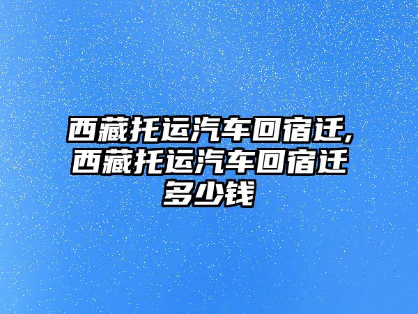 西藏托運(yùn)汽車回宿遷,西藏托運(yùn)汽車回宿遷多少錢