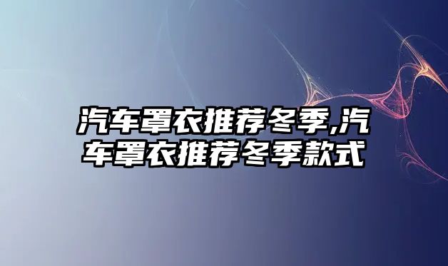 汽車罩衣推薦冬季,汽車罩衣推薦冬季款式