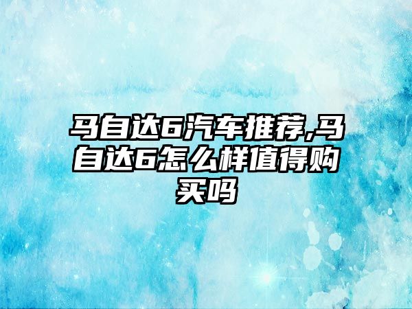 馬自達(dá)6汽車推薦,馬自達(dá)6怎么樣值得購(gòu)買嗎