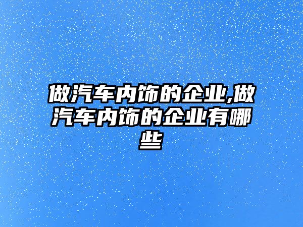 做汽車內(nèi)飾的企業(yè),做汽車內(nèi)飾的企業(yè)有哪些