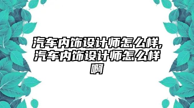 汽車內(nèi)飾設(shè)計師怎么樣,汽車內(nèi)飾設(shè)計師怎么樣啊