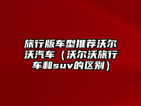 旅行版車型推薦沃爾沃汽車（沃爾沃旅行車和suv的區(qū)別）