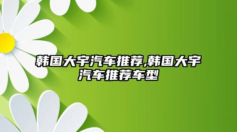 韓國大宇汽車推薦,韓國大宇汽車推薦車型