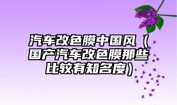 汽車改色膜中國風(fēng)（國產(chǎn)汽車改色膜那些比較有知名度）