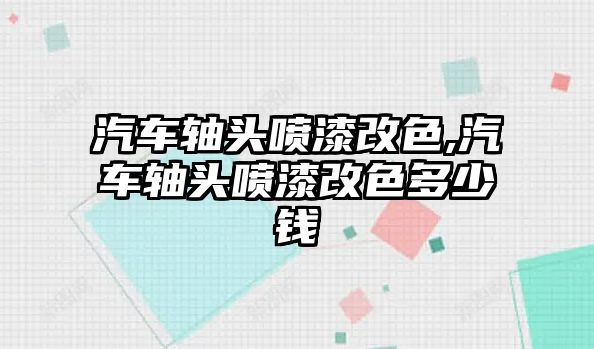 汽車軸頭噴漆改色,汽車軸頭噴漆改色多少錢