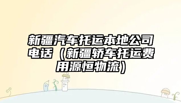 新疆汽車托運(yùn)本地公司電話（新疆轎車托運(yùn)費(fèi)用源恒物流）