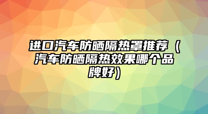 進(jìn)口汽車防曬隔熱罩推薦（汽車防曬隔熱效果哪個品牌好）