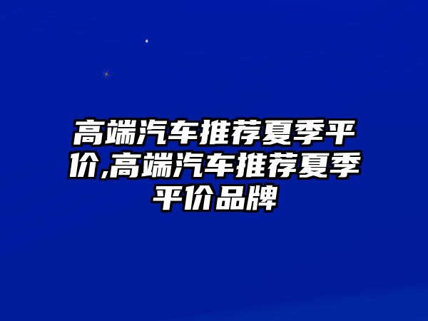 高端汽車推薦夏季平價(jià),高端汽車推薦夏季平價(jià)品牌