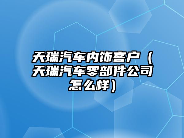 天瑞汽車內(nèi)飾客戶（天瑞汽車零部件公司怎么樣）