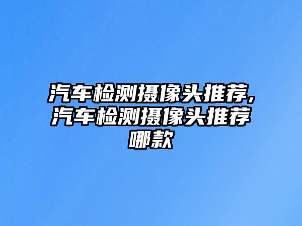 汽車檢測攝像頭推薦,汽車檢測攝像頭推薦哪款