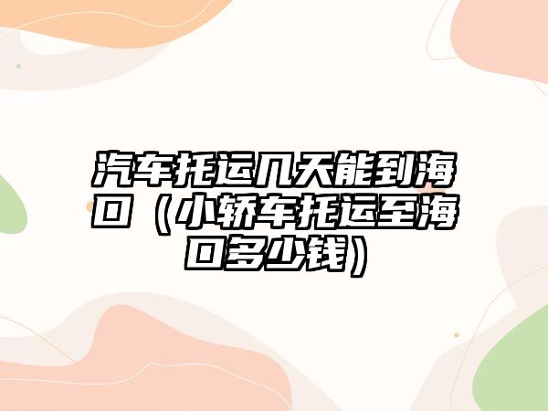 汽車托運(yùn)幾天能到?？冢ㄐ∞I車托運(yùn)至?？诙嗌馘X）