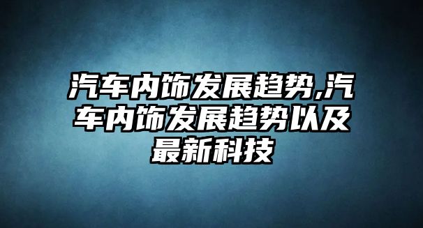 汽車內(nèi)飾發(fā)展趨勢,汽車內(nèi)飾發(fā)展趨勢以及最新科技