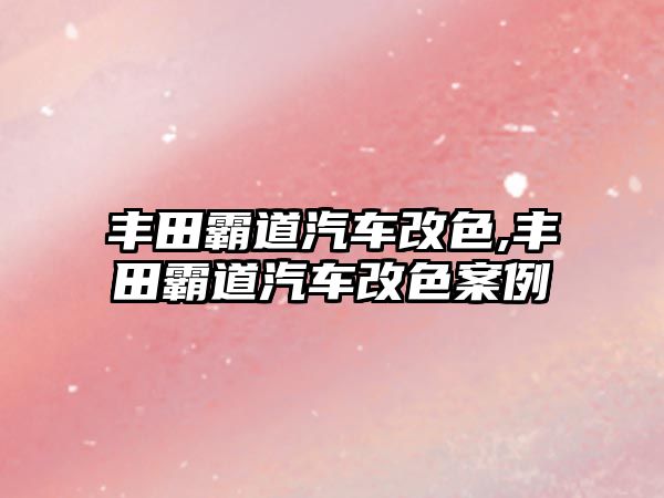 豐田霸道汽車改色,豐田霸道汽車改色案例