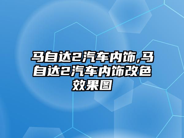 馬自達(dá)2汽車內(nèi)飾,馬自達(dá)2汽車內(nèi)飾改色效果圖