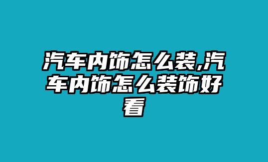 汽車內(nèi)飾怎么裝,汽車內(nèi)飾怎么裝飾好看