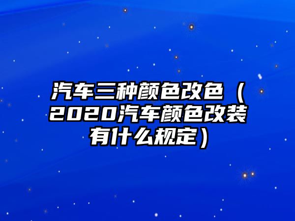 汽車三種顏色改色（2020汽車顏色改裝有什么規(guī)定）