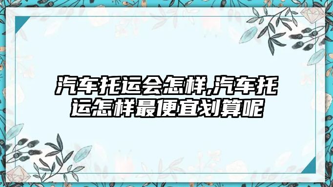 汽車托運會怎樣,汽車托運怎樣最便宜劃算呢