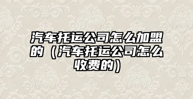 汽車托運(yùn)公司怎么加盟的（汽車托運(yùn)公司怎么收費(fèi)的）