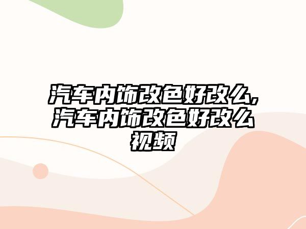 汽車內(nèi)飾改色好改么,汽車內(nèi)飾改色好改么視頻